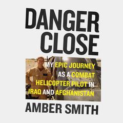 Danger Close: My Epic Journey As a Combat Helicopter Pilot in Iraq and Afghanistan Audiobook, by Amber Smith