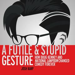 A Futile and Stupid Gesture: How Doug Kenney and National Lampoon Changed Comedy Forever Audiobook, by Josh Karp