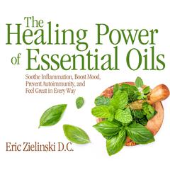 The Healing Power of Essential Oils: Soothe Inflammation, Boost Mood, Prevent Autoimmunity, and Feel Great in Every Way Audiobook, by Eric Zielinski