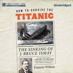 How to Survive the Titanic: Or, The Sinking of J. Bruce Ismay Audiobook, by Frances Wilson