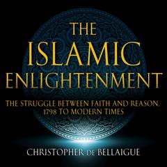 The Islamic Enlightenment: The Struggle Between Faith and Reason: 1798 to Modern Times (1st Ed.) Audiobook, by Christopher de Bellaigue