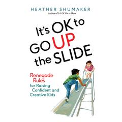 Its OK to Go Up the Slide: Renegade Rules for Raising Confident and Creative Kids Audiobook, by Heather Shumaker