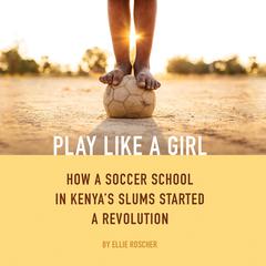 Play Like a Girl: How a Soccer School in Kenyas Slums Started a Revolution Audiobook, by Ellie Roscher