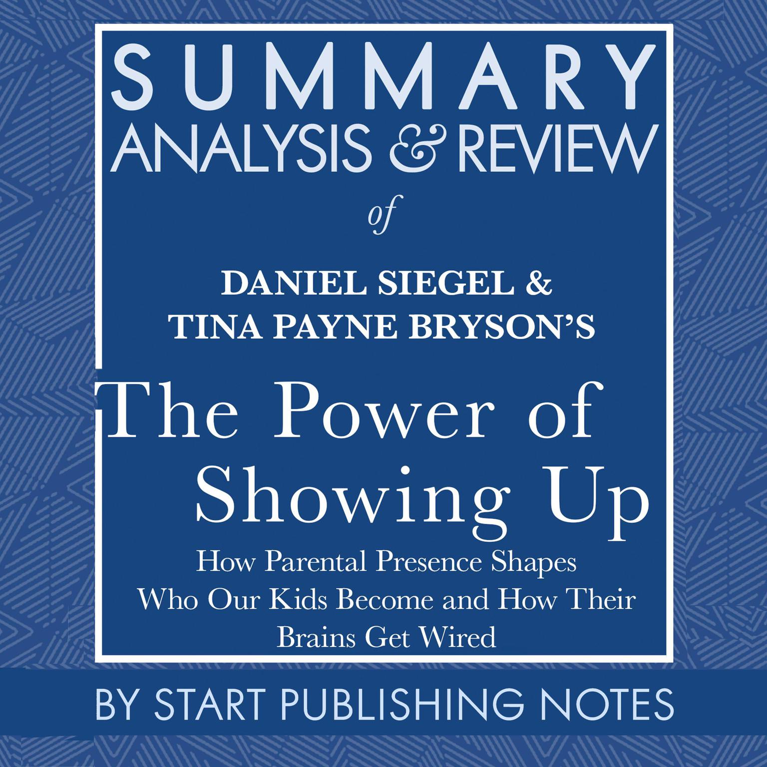 Summary, Analysis, and Review of Daniel Siegel and Tina Payne Brysons The Power of Showing Up: How Parental Presence Shapes Who Our Kids Become and How Their Brains Get Wired Audiobook, by Start Publishing Notes