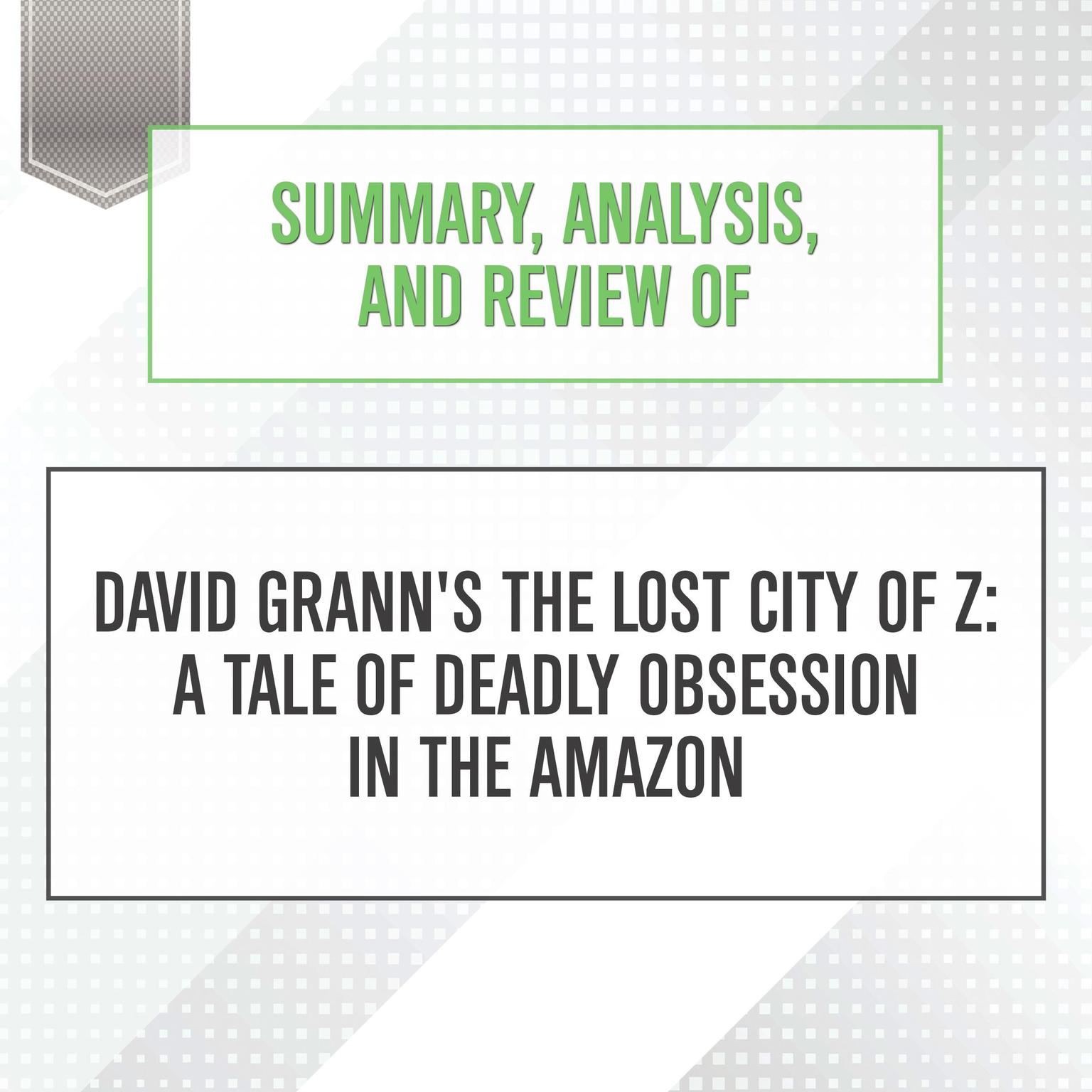 Summary, Analysis, and Review of David Granns The Lost City of Z: A Tale of Deadly Obsession in the Amazon Audiobook, by Start Publishing Notes