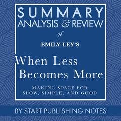 Summary, Analysis, and Review of Emily Leys When Less Becomes More: Making Space for Slow, Simple, and Good Audiobook, by Start Publishing Notes