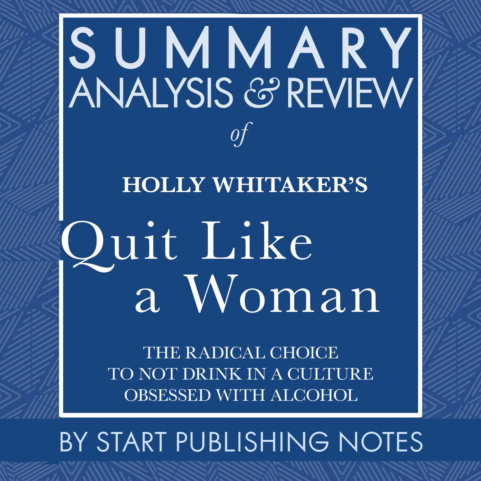 Summary, Analysis, and Review of Holly Whitakers Quit Like a Woman: The Radical Choice to Not Drink in a Culture Obsessed with Alcohol Audiobook, by Start Publishing Notes