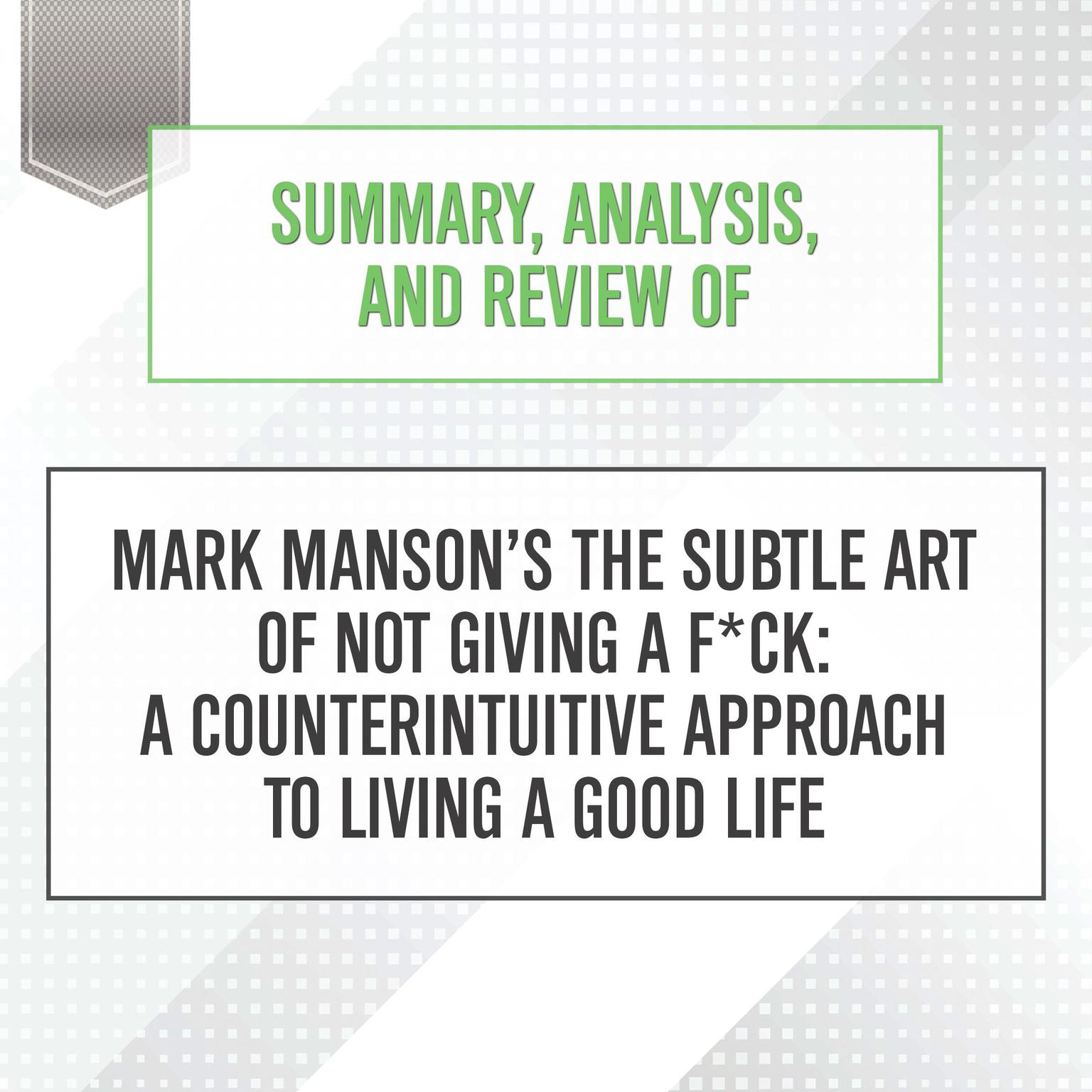Summary, Analysis, and Review of Mark Mansons The Subtle Art of Not Giving a F*ck: A Counterintuitive Approach to Living a Good Life Audiobook, by Start Publishing Notes