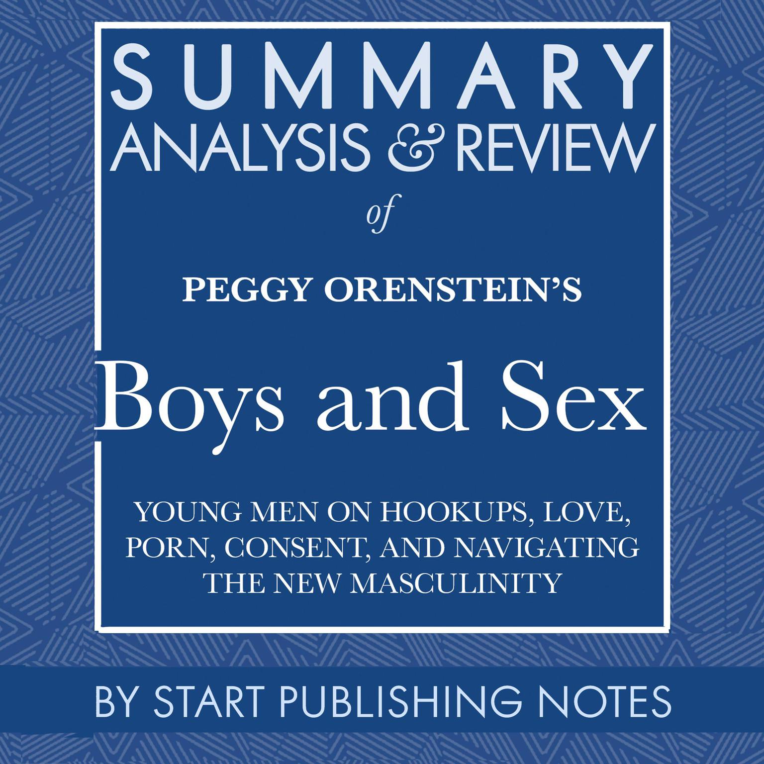 Summary, Analysis, and Review of Peggy Orensteins Boys And Sex: Young Men on Hookups, Love, Porn, Consent, and Navigating the New Masculinity Audiobook, by Start Publishing Notes