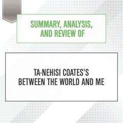Summary, Analysis, and Review of Ta-Nehisi Coatess Between the World and Me Audiobook, by Start Publishing Notes
