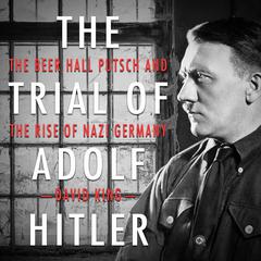 The Trial of Adolf Hitler: The Beer Hall Putsch and the Rise of Nazi Germany Audiobook, by David King