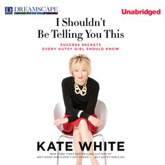 I Shouldn't Be Telling You This: Success Secrets Every Gutsy Girl Should Know Audiobook, by Kate White
