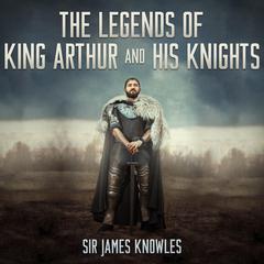 The Legends of King Arthur and His Knights Audiobook, by James Knowles