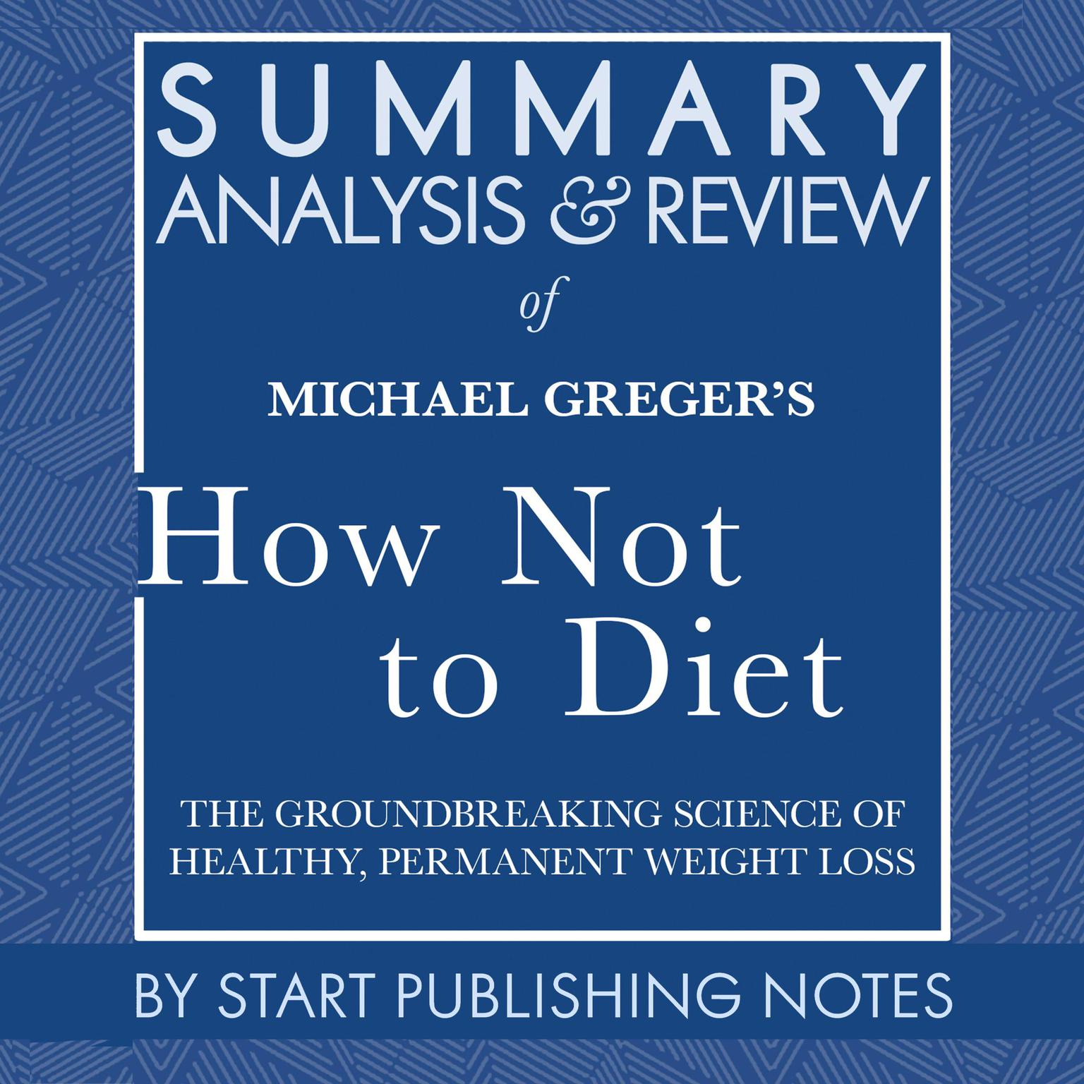 Summary, Analysis, and Review of Michael Gregers How Not to Diet: The Groundbreaking Science of Healthy, Permanent Weight Loss Audiobook, by Start Publishing Notes