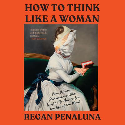 How to Think Like a Woman: Four Women Philosophers Who Taught Me How to Love the Life of the Mind Audiobook, by 
