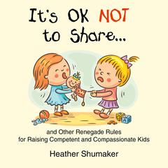 Its Ok Not to Share: and Other Renegade Rules for Raising Competent and Compassionate Kids Audiobook, by Heather Shumaker