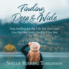 Finding Deep and Wide: Stop Settling for the Life You Have and Live the One Jesus Died to Give You Audiobook, by Shellie Rushing Tomlinson
