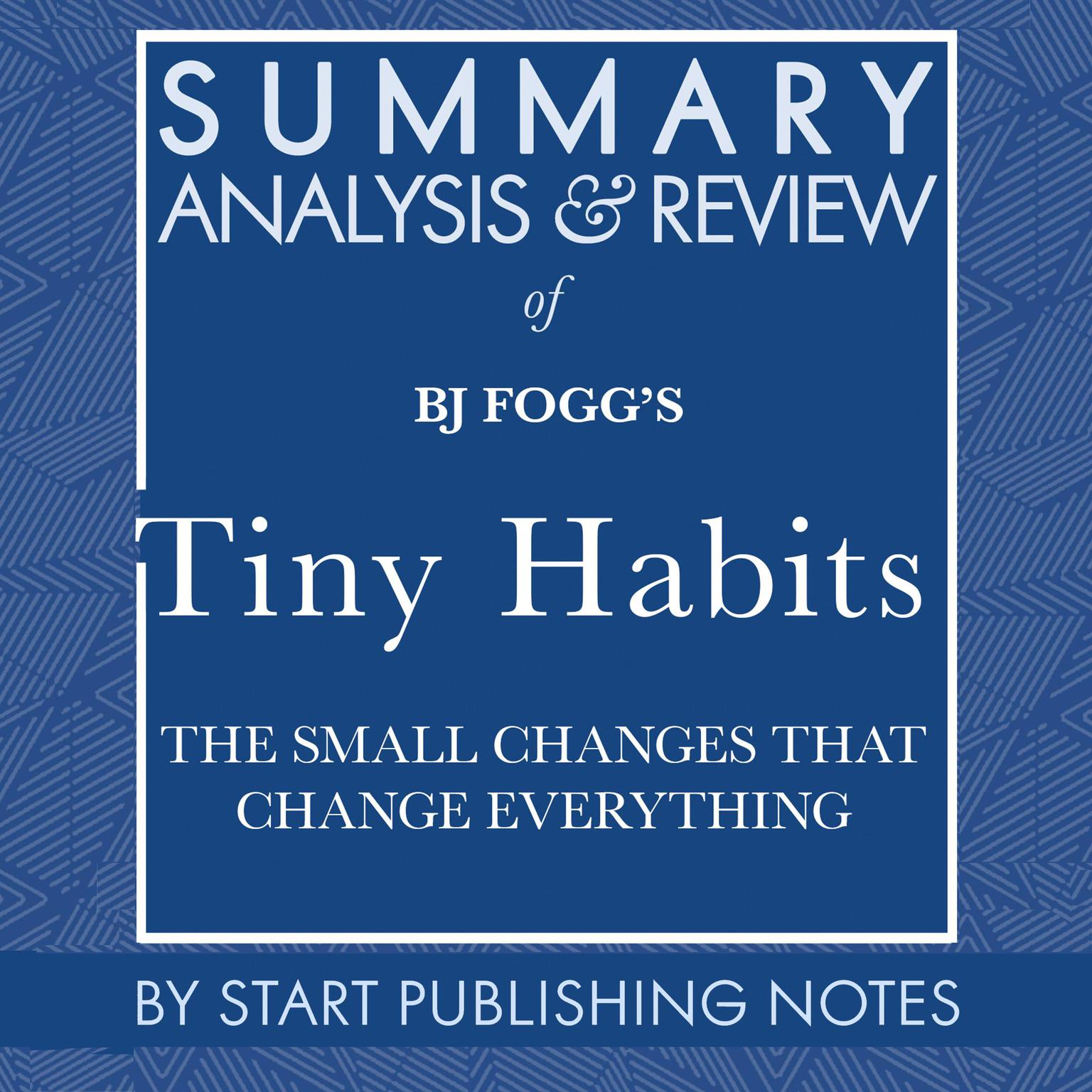 Summary, Analysis, and Review of BJ Foggs Tiny Habits: The Small Changes That Change Everything Audiobook, by Start Publishing Notes