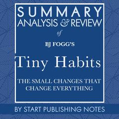 Summary, Analysis, and Review of BJ Foggs Tiny Habits: The Small Changes That Change Everything Audiobook, by Start Publishing Notes