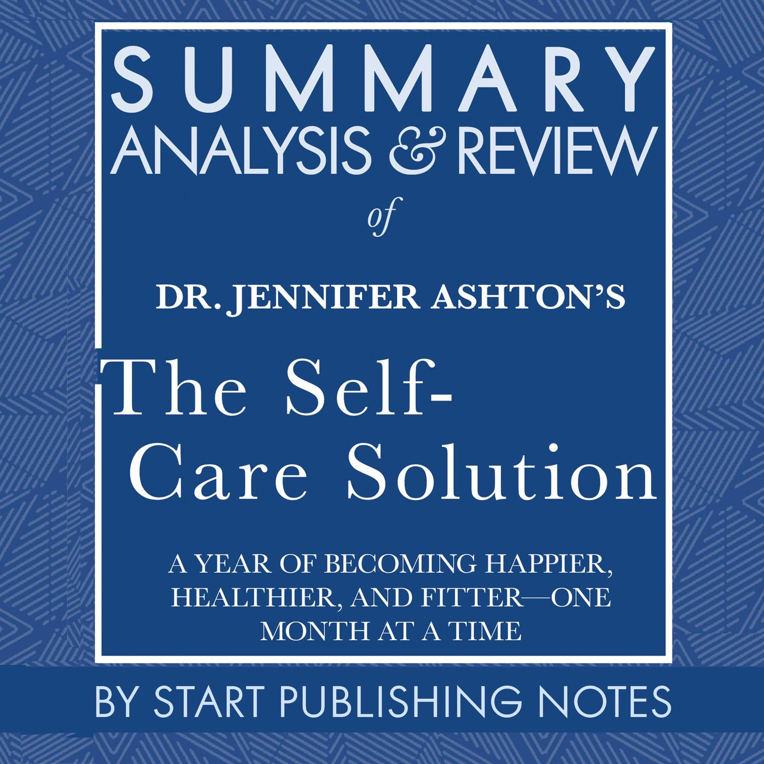 Summary, Analysis, and Review of Jennifer Ashtons The Self-Care Solution: A Year of Becoming Happier, Healthier, and Fitter?One Month at a Time Audiobook, by Start Publishing Notes