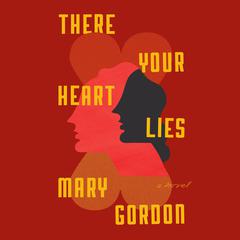 There Your Heart Lies: A Novel Audibook, by Mary Gordon