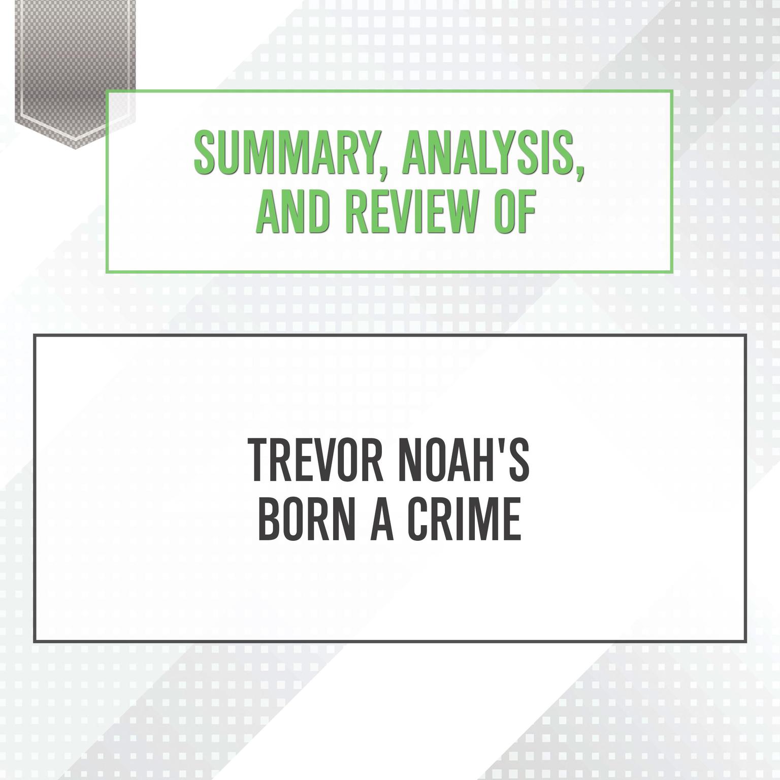 Summary, Analysis, and Review of Trevor Noahs Born a Crime Audiobook, by Start Publishing Notes