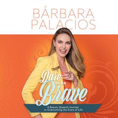 Dare to be Brave: A Beauty Queen’s Journey to Overcoming the Scars of Life Audiobook, by Bárbara Palacios