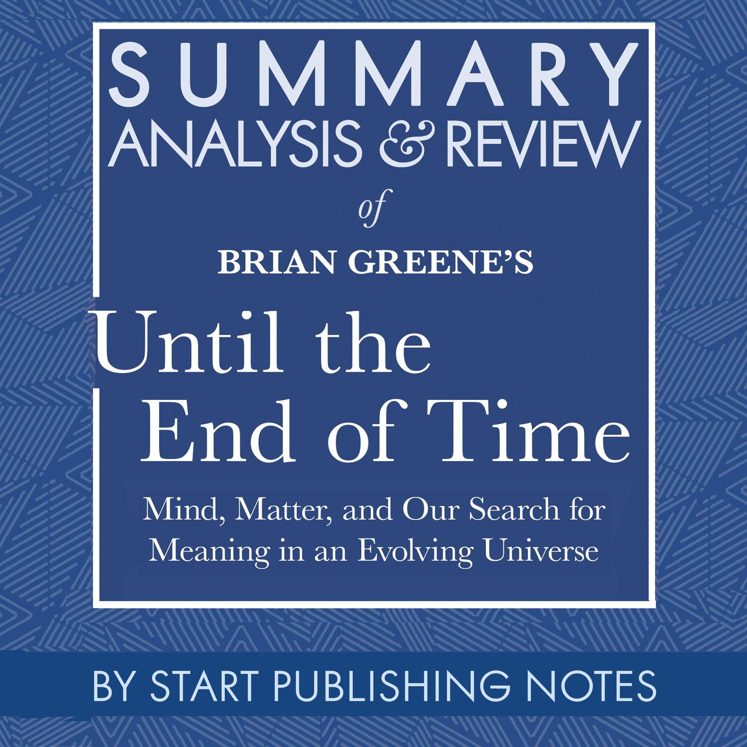 Summary, Analysis, and Review of Brian Greenes Until the End of Time: Mind, Matter, and Our Search for Meaning in an Evolving Universe Audiobook, by Start Publishing Notes