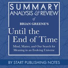 Summary, Analysis, and Review of Brian Greenes Until the End of Time: Mind, Matter, and Our Search for Meaning in an Evolving Universe Audiobook, by Start Publishing Notes