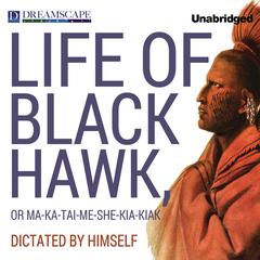 The Life of Black Hawk, or Ma-ka-tai-me-she-kia-kiak: Dictated by Himself Audiobook, by Black Hawk