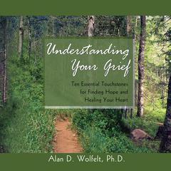 Understanding Your Grief: Ten Essential Touchstones for Finding Hope and Healing Your Heart Audiobook, by Alan D. Wolfelt