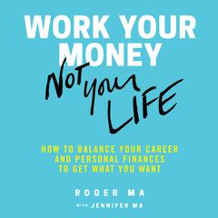 Work Your Money, Not Your Life: How to Balance Your Career and Personal Finances to Get What You Want Audiobook, by Roger Ma