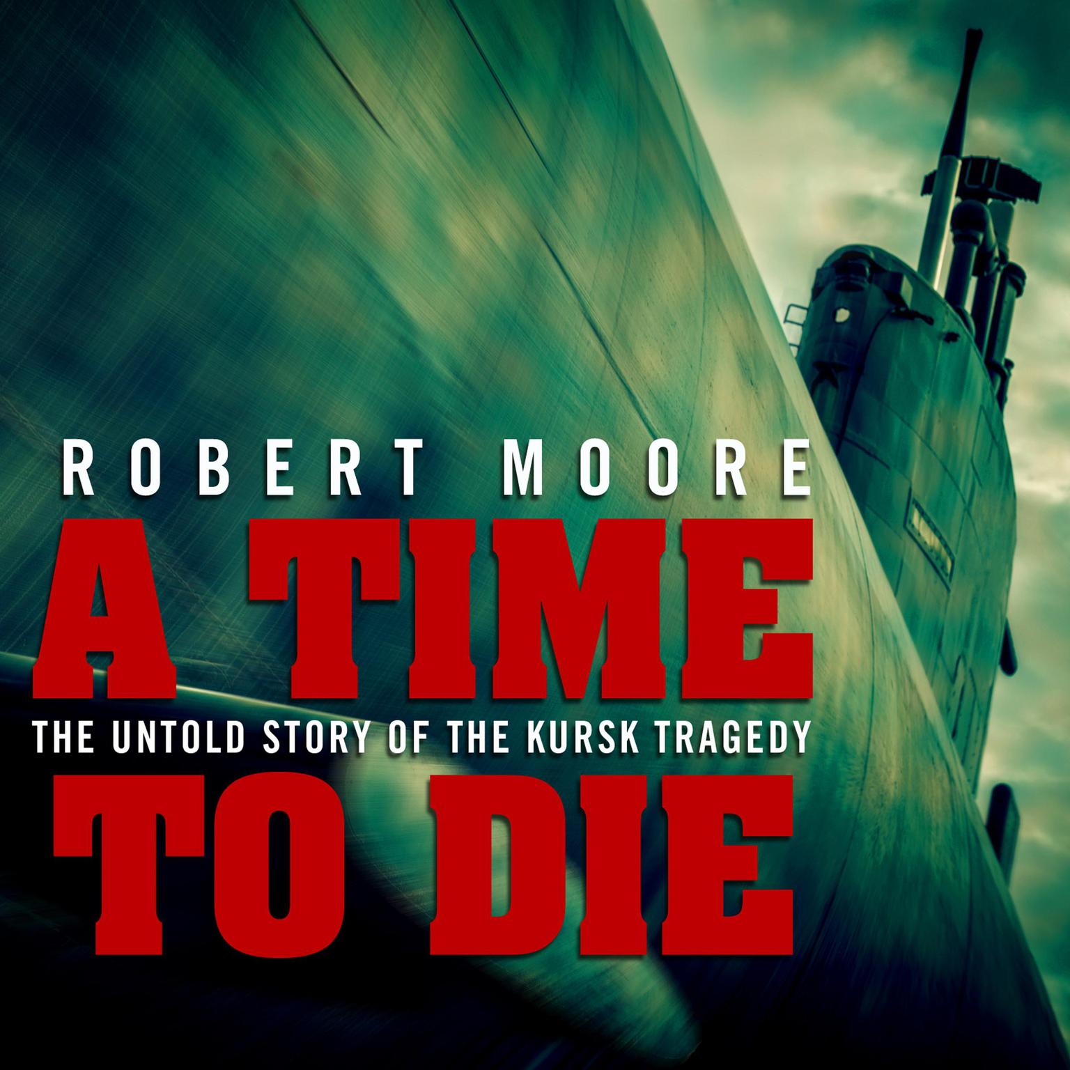 A Time to Die: The Untold Story of the Kursk Tragedy Audiobook, by Robert Moore