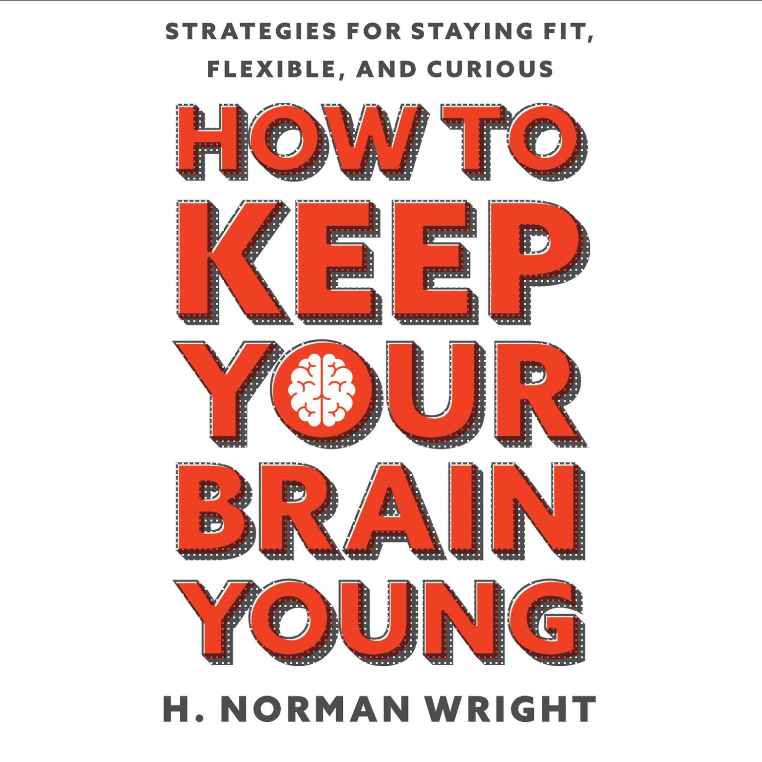 How to Keep Your Brain Young: Strategies for Staying Fit, Flexible, and Curious Audiobook, by H. Norman Wright