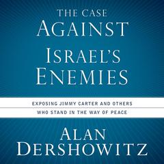 The Case Against Israel's Enemies: Exposing Jimmy Carter and Others Who Stand in the Way of Peace Audiobook, by Alan M. Dershowitz