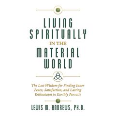 Living Spiritually in the Material World: The Lost Wisdom for Finding Inner Peace, Satisfaction, and Lasting Enthusiasm in Earthly Pursuits Audiobook, by Lewis M. Andrews, Ph.D.