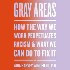 Gray Areas: How the Way We Work Perpetuates Racism and What We Can Do to Fix It Audiobook, by Adia Harvey Wingfield
