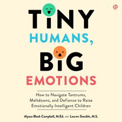 Tiny Humans, Big Emotions: How to Navigate Tantrums, Meltdowns, and Defiance to Raise Emotionally Intelligent Children Audiobook, by Alyssa Blask Campbell