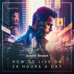 How to Live on 24 Hours a Day Audiobook, by Arnold Bennett