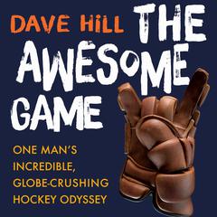 The Awesome Game: One Mans Incredible, Globe-Crushing Hockey Odyssey Audiobook, by Dave Hill