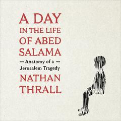 A Day in the Life of Abed Salama: Anatomy of a Jerusalem Tragedy Audiobook, by Nathan Thrall