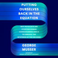 Putting Ourselves Back in the Equation: Why Physicists Are Studying Human Consciousness and AI to Unravel the Mysteries of the Universe Audiobook, by George Musser