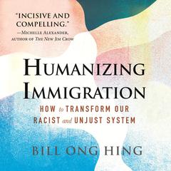 Humanizing Immigration: How to Transform Our Racist and Unjust System: How to Transform Our Racist and Unjust System Audiobook, by Bill Ong Hing