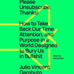 Please Unsubscribe, Thanks!: How to Take Back Our Time, Attention, and Purpose in a World Designed to Bury Us in Bullshit Audiobook, by Julio Vincent Gambuto