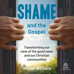 Shame and the Gospel: Transforming our View of the Good News and our Christian Communities Audiobook, by Trevor Withers