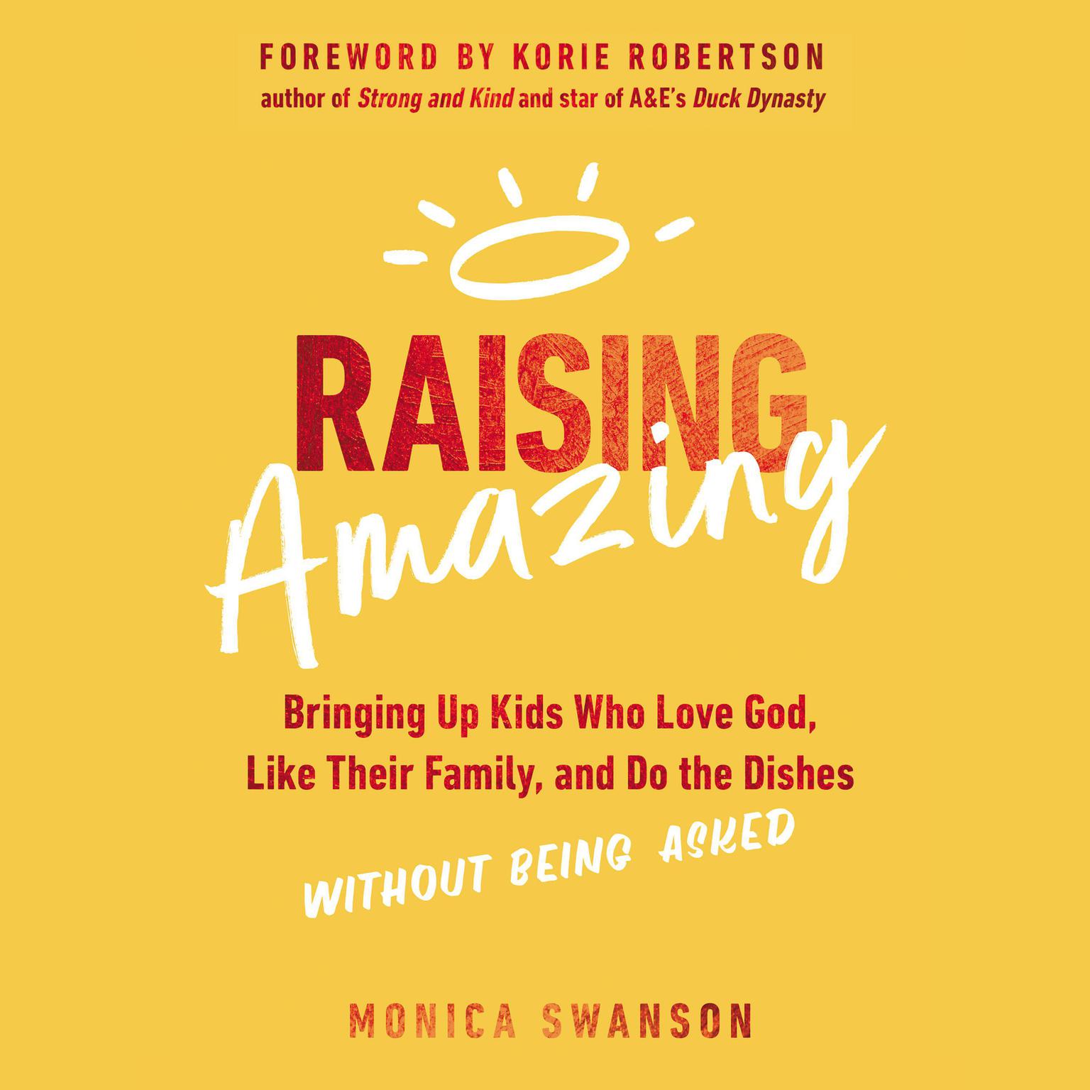 Raising Amazing: Bringing Up Kids Who Love God, Like Their Family, and Do the Dishes without Being Asked Audiobook, by Monica Swanson