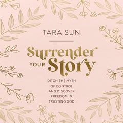Surrender Your Story: Ditch the Myth of Control and Discover Freedom in Trusting God Audiobook, by Tara Sun