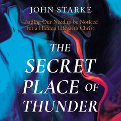 The Secret Place of Thunder: Trading Our Need to Be Noticed for a Hidden Life with Christ Audiobook, by John Starke