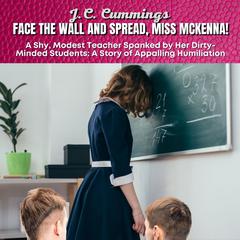 Face the Wall and Spread, Miss McKenna! A Shy, Modest Teacher Spanked by Her Dirty-Minded Students: A Story of Appalling Humiliation Audiobook, by J.C. Cummings