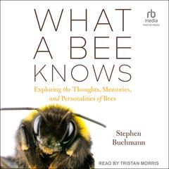 What a Bee Knows: Exploring the Thoughts, Memories, and Personalities of Bees Audiobook, by Stephen Buchmann